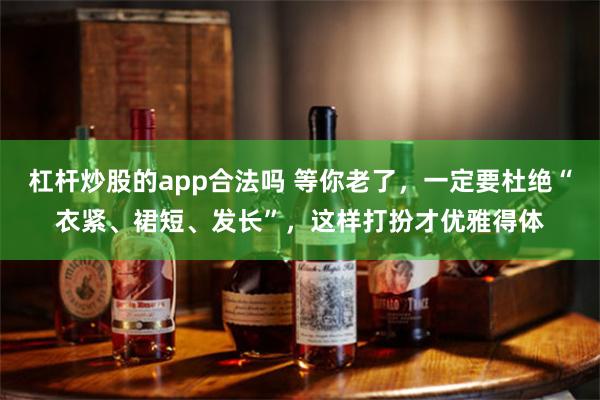 杠杆炒股的app合法吗 等你老了，一定要杜绝“衣紧、裙短、发长”，这样打扮才优雅得体