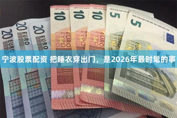宁波股票配资 把睡衣穿出门，是2026年最时髦的事