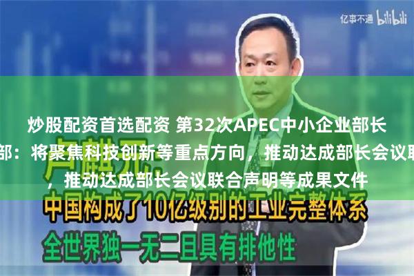 炒股配资首选配资 第32次APEC中小企业部长会议即将举行 工信部:将聚焦科技创新等重点方向,推动达成部长会议联合声明等成果文件