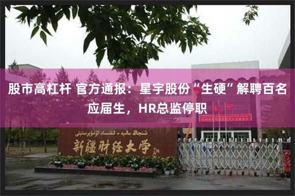 股市高杠杆 官方通报：星宇股份“生硬”解聘百名应届生，HR总监停职