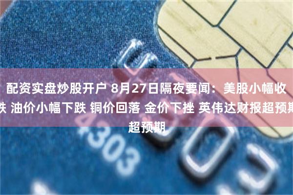 配资实盘炒股开户 8月27日隔夜要闻：美股小幅收跌 油价小幅下跌 铜价回落 金价下挫 英伟达财报超预期