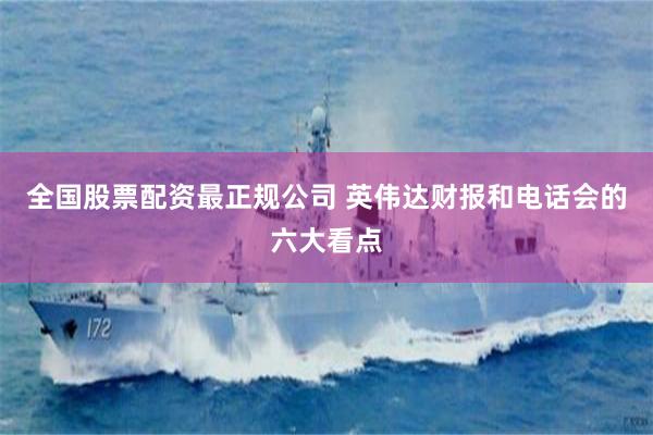 全国股票配资最正规公司 英伟达财报和电话会的六大看点