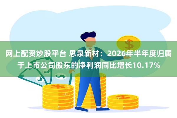 网上配资炒股平台 思泉新材：2026年半年度归属于上市公司股东的净利润同比增长10.17%