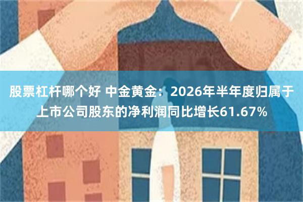 股票杠杆哪个好 中金黄金：2026年半年度归属于上市公司股东的净利润同比增长61.67%