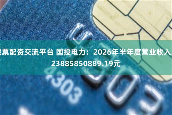 股票配资交流平台 国投电力：2026年半年度营业收入为23885850889.19元