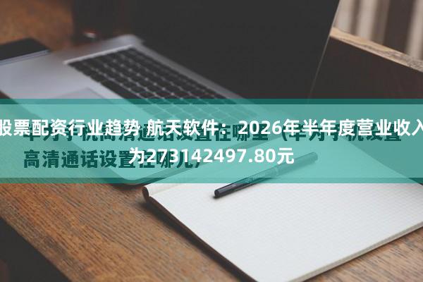 股票配资行业趋势 航天软件：2026年半年度营业收入为273142497.80元