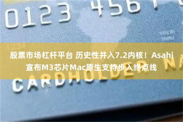 股票市场杠杆平台 历史性并入7.2内核！Asahi宣布M3芯片Mac原生支持步入终点线