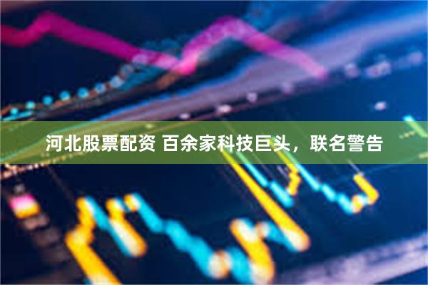 河北股票配资 百余家科技巨头，联名警告