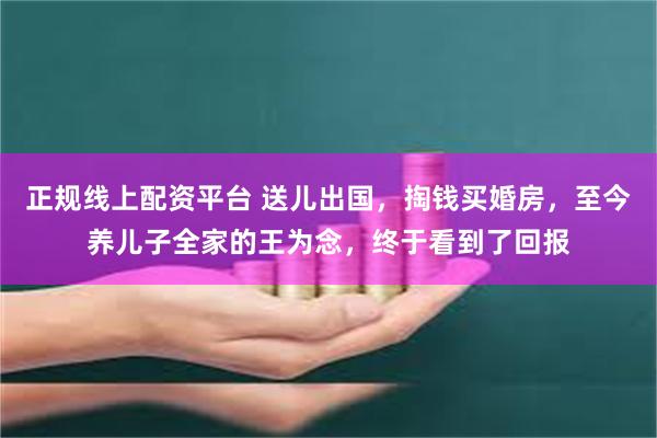 正规线上配资平台 送儿出国，掏钱买婚房，至今养儿子全家的王为念，终于看到了回报