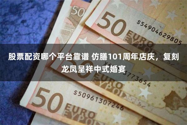 股票配资哪个平台靠谱 仿膳101周年店庆，复刻龙凤呈祥中式婚宴