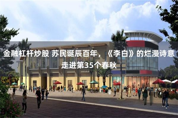 金融杠杆炒股 苏民诞辰百年，《李白》的烂漫诗意走进第35个春秋