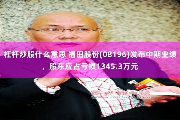 杠杆炒股什么意思 福田股份(08196)发布中期业绩，股东应占亏损1345.3万元