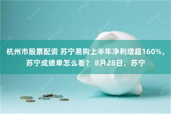 杭州市股票配资 苏宁易购上半年净利增超160%，苏宁成绩单怎么看？ 8月28日，苏宁