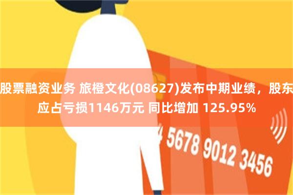 股票融资业务 旅橙文化(08627)发布中期业绩，股东应占亏损1146万元 同比增加 125.95%