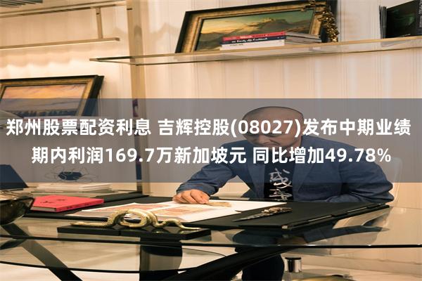 郑州股票配资利息 吉辉控股(08027)发布中期业绩 期内利润169.7万新加坡元 同比增加49.78%