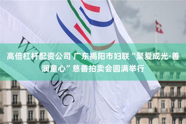 高倍杠杆配资公司 广东揭阳市妇联“聚爱成光·善润童心”慈善拍卖会圆满举行