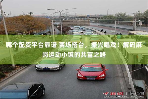哪个配资平台靠谱 赛场搭台，振兴唱戏！解码麻岗运动小镇的共富之路