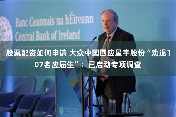 股票配资如何申请 大众中国回应星宇股份“劝退107名应届生”：已启动专项调查