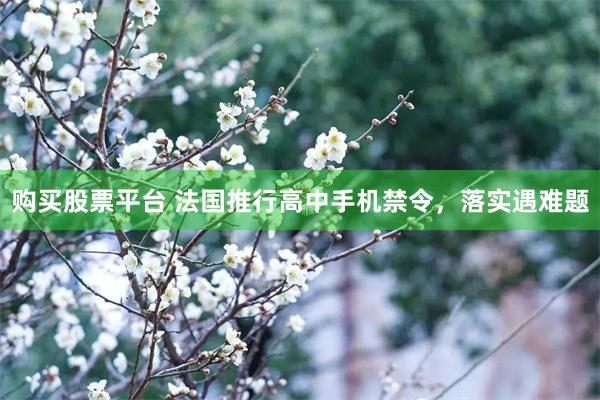 购买股票平台 法国推行高中手机禁令，落实遇难题