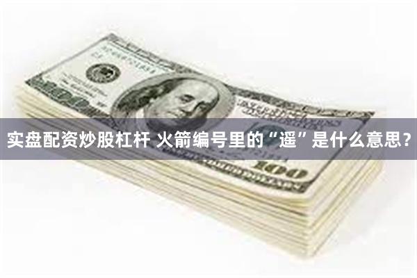 实盘配资炒股杠杆 火箭编号里的“遥”是什么意思？
