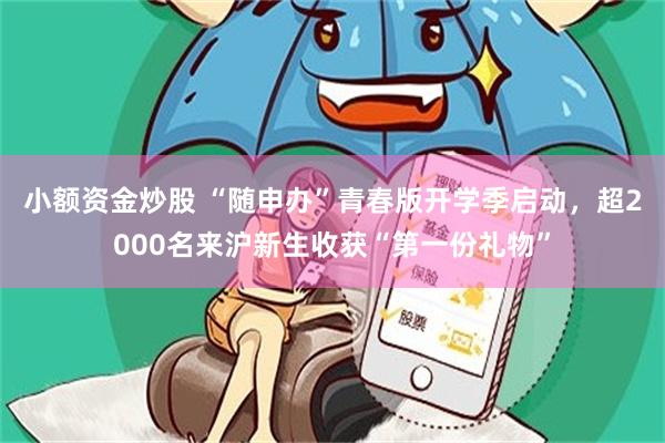 小额资金炒股 “随申办”青春版开学季启动，超2000名来沪新生收获“第一份礼物”