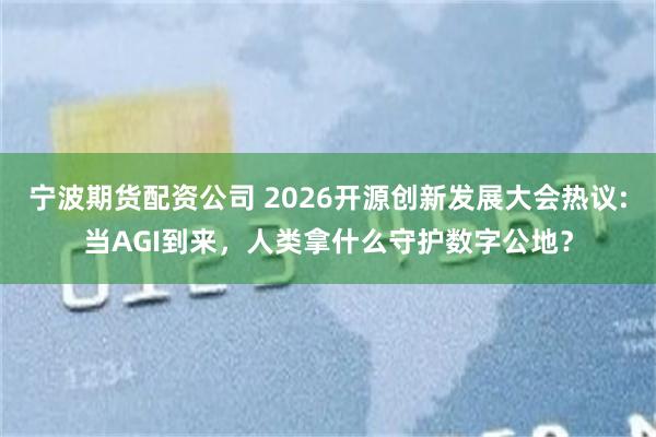 宁波期货配资公司 2026开源创新发展大会热议:当AGI到来，人类拿什么守护数字公地？