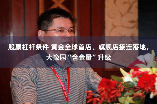 股票杠杆条件 黄金全球首店、旗舰店接连落地，大豫园“含金量”升级