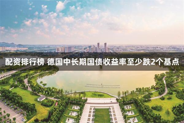 配资排行榜 德国中长期国债收益率至少跌2个基点
