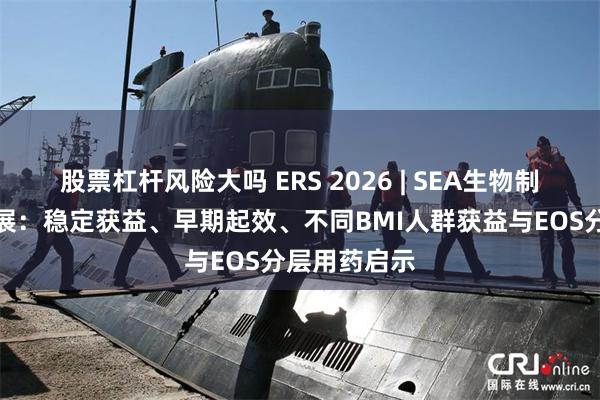 股票杠杆风险大吗 ERS 2026 | SEA生物制剂证据新进展：稳定获益、早期起效、不同BMI人群获益与EOS分层用药启示