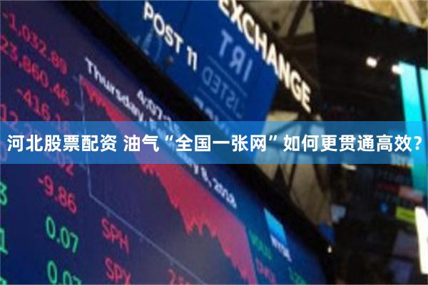 河北股票配资 油气“全国一张网”如何更贯通高效？