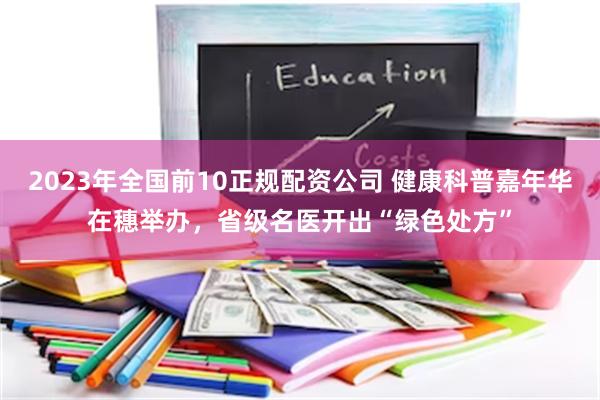 2023年全国前10正规配资公司 健康科普嘉年华在穗举办，省级名医开出“绿色处方”