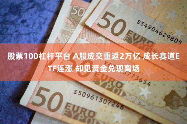 股票100杠杆平台 A股成交重返2万亿 成长赛道ETF连涨 却见资金兑现离场
