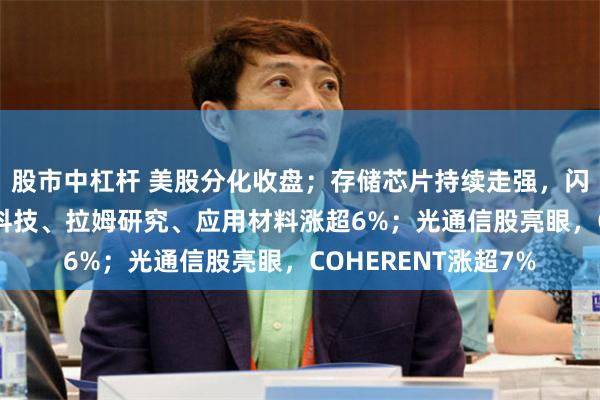 股市中杠杆 美股分化收盘；存储芯片持续走强，闪迪涨逾10%，希捷科技、拉姆研究、应用材料涨超6%；光通信股亮眼，COHERENT涨超7%