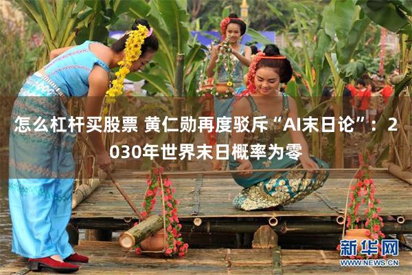 怎么杠杆买股票 黄仁勋再度驳斥“AI末日论”：2030年世界末日概率为零
