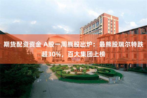 期货配资资金 A股一周熊股出炉：最熊股瑞尔特跌超30%，百大集团上榜