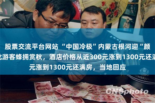 股票交流平台网站 “中国冷极”内蒙古根河迎“颜值巅峰”,大批游客蜂拥赏秋,酒店价格从近300元涨到1300元还满房,当地回应
