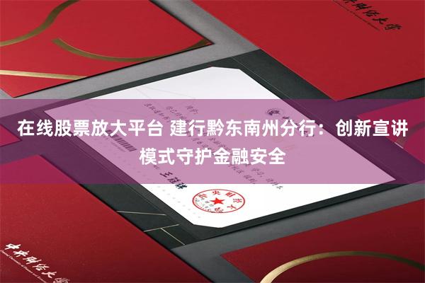 在线股票放大平台 建行黔东南州分行：创新宣讲模式守护金融安全
