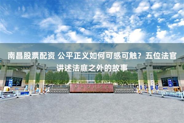 南昌股票配资 公平正义如何可感可触？五位法官讲述法庭之外的故事