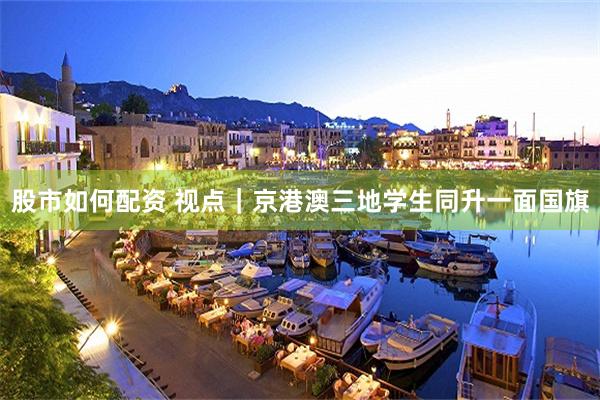 股市如何配资 视点｜京港澳三地学生同升一面国旗