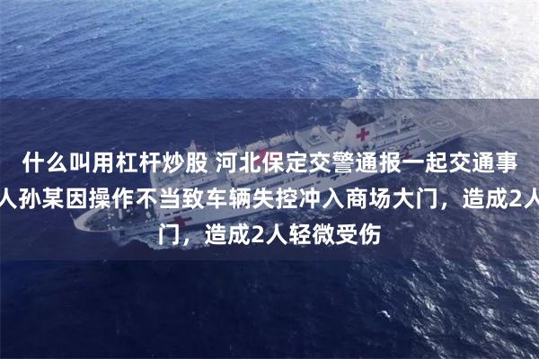 什么叫用杠杆炒股 河北保定交警通报一起交通事故：驾驶人孙某因操作不当致车辆失控冲入商场大门，造成2人轻微受伤