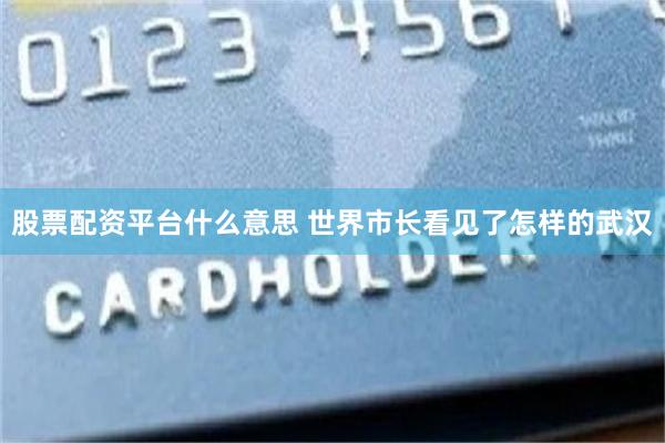 股票配资平台什么意思 世界市长看见了怎样的武汉