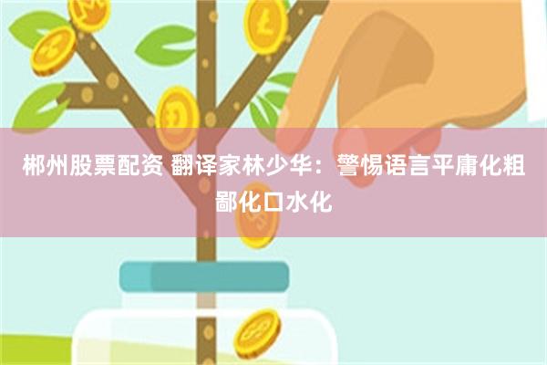 郴州股票配资 翻译家林少华：警惕语言平庸化粗鄙化口水化