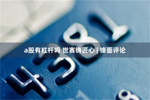a股有杠杆吗 世赛铸匠心 | 锋面评论