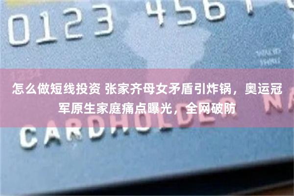 怎么做短线投资 张家齐母女矛盾引炸锅，奥运冠军原生家庭痛点曝光，全网破防