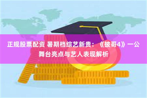 正规股票配资 暑期档综艺新贵：《披哥4》一公舞台亮点与艺人表现解析
