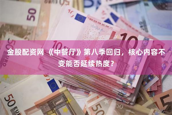 金股配资网 《中餐厅》第八季回归，核心内容不变能否延续热度？