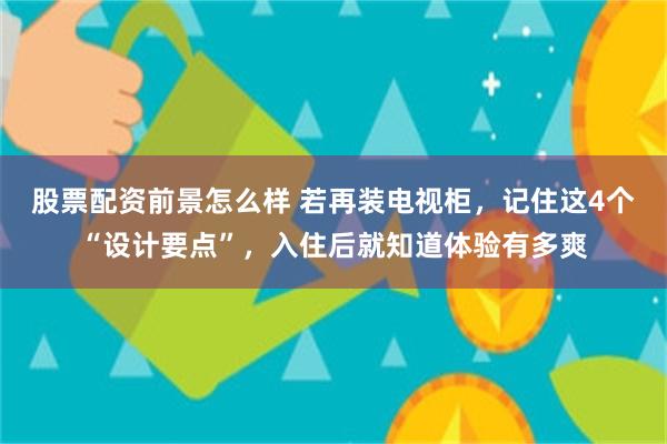 股票配资前景怎么样 若再装电视柜，记住这4个“设计要点”，入住后就知道体验有多爽