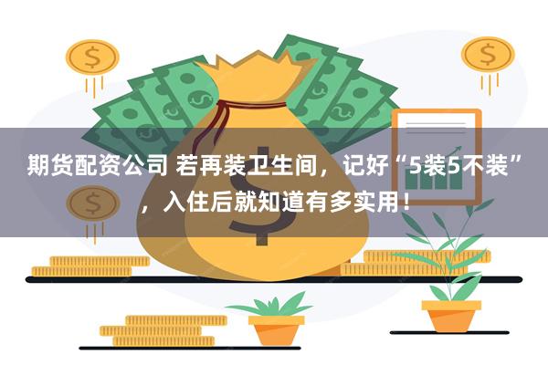期货配资公司 若再装卫生间，记好“5装5不装”，入住后就知道有多实用！