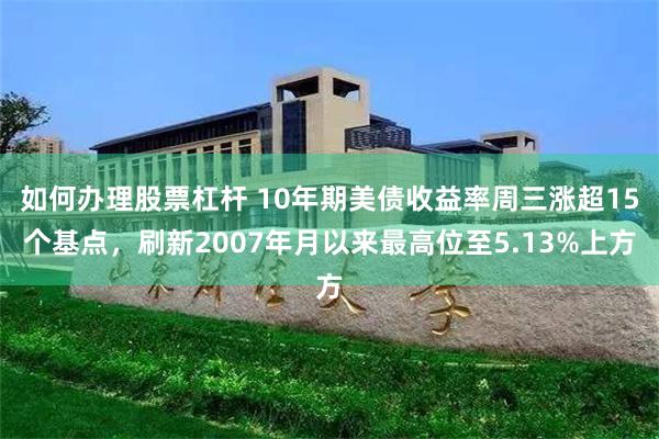 如何办理股票杠杆 10年期美债收益率周三涨超15个基点，刷新2007年月以来最高位至5.13%上方