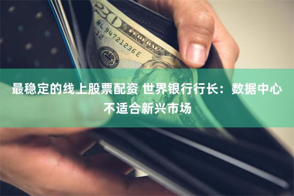 最稳定的线上股票配资 世界银行行长：数据中心不适合新兴市场